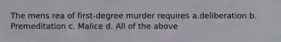 The mens rea of first-degree murder requires a.deliberation b. Premeditation c. Malice d. All of the above