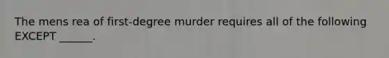 The mens rea of first-degree murder requires all of the following EXCEPT ______.