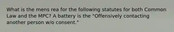 What is the mens rea for the following statutes for both Common Law and the MPC? A battery is the "Offensively contacting another person w/o consent."