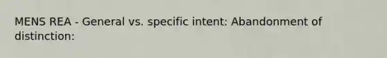 MENS REA - General vs. specific intent: Abandonment of distinction: