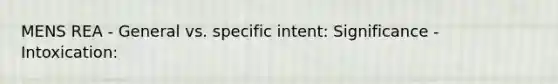 MENS REA - General vs. specific intent: Significance - Intoxication: