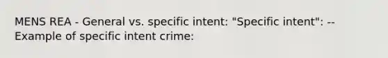 MENS REA - General vs. specific intent: "Specific intent": --Example of specific intent crime: