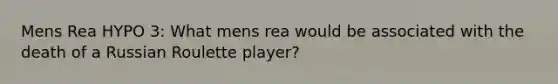 Mens Rea HYPO 3: What mens rea would be associated with the death of a Russian Roulette player?