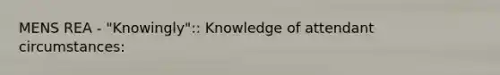 MENS REA - "Knowingly":: Knowledge of attendant circumstances: