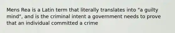 Mens Rea is a Latin term that literally translates into "a guilty mind", and is the criminal intent a government needs to prove that an individual committed a crime