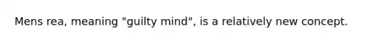 Mens rea, meaning "guilty mind", is a relatively new concept.