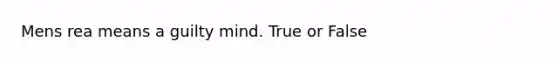 Mens rea means a guilty mind. True or False