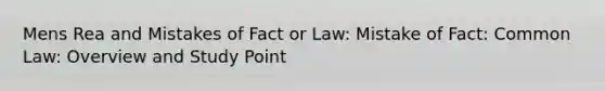 Mens Rea and Mistakes of Fact or Law: Mistake of Fact: Common Law: Overview and Study Point