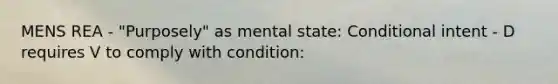 MENS REA - "Purposely" as mental state: Conditional intent - D requires V to comply with condition: