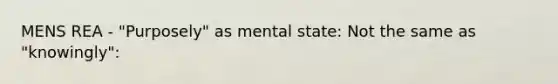 MENS REA - "Purposely" as mental state: Not the same as "knowingly":