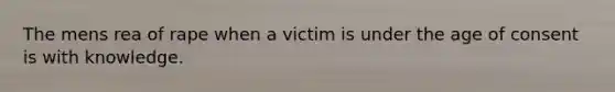 The mens rea of rape when a victim is under the age of consent is with knowledge.