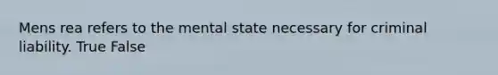 Mens rea refers to the mental state necessary for criminal liability. True False