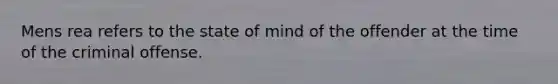 Mens rea refers to the state of mind of the offender at the time of the criminal offense.