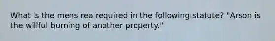 What is the mens rea required in the following statute? "Arson is the willful burning of another property."