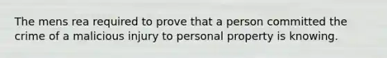 The mens rea required to prove that a person committed the crime of a malicious injury to personal property is knowing.