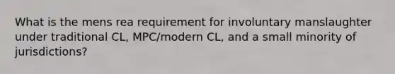 What is the mens rea requirement for involuntary manslaughter under traditional CL, MPC/modern CL, and a small minority of jurisdictions?