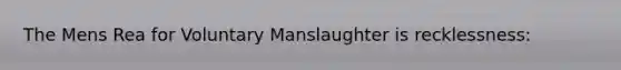 The Mens Rea for Voluntary Manslaughter is recklessness: