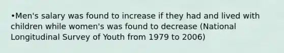 •Men's salary was found to increase if they had and lived with children while women's was found to decrease (National Longitudinal Survey of Youth from 1979 to 2006)