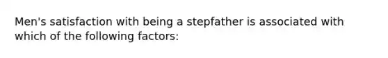 Men's satisfaction with being a stepfather is associated with which of the following factors: