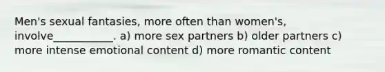 Men's sexual fantasies, more often than women's, involve___________. a) more sex partners b) older partners c) more intense emotional content d) more romantic content