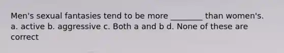 Men's sexual fantasies tend to be more ________ than women's. a. active b. aggressive c. Both a and b d. None of these are correct