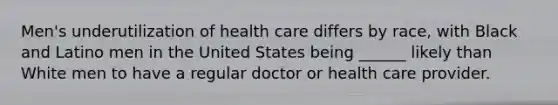 Men's underutilization of health care differs by race, with Black and Latino men in the United States being ______ likely than White men to have a regular doctor or health care provider.