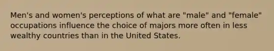 Men's and women's perceptions of what are "male" and "female" occupations influence the choice of majors more often in less wealthy countries than in the United States.