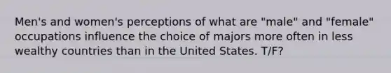 Men's and women's perceptions of what are "male" and "female" occupations influence the choice of majors more often in less wealthy countries than in the United States. T/F?