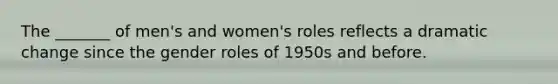 The _______ of men's and women's roles reflects a dramatic change since the gender roles of 1950s and before.