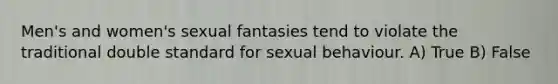 Men's and women's sexual fantasies tend to violate the traditional double standard for sexual behaviour. A) True B) False