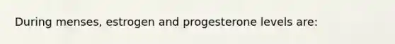 During menses, estrogen and progesterone levels are: