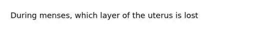 During menses, which layer of the uterus is lost