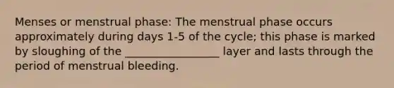 Menses or menstrual phase: The menstrual phase occurs approximately during days 1-5 of the cycle; this phase is marked by sloughing of the _________________ layer and lasts through the period of menstrual bleeding.