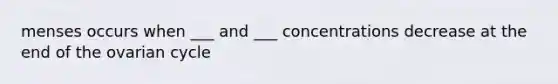 menses occurs when ___ and ___ concentrations decrease at the end of the ovarian cycle