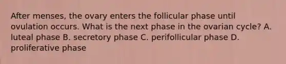 After menses, the ovary enters the follicular phase until ovulation occurs. What is the next phase in the ovarian cycle? A. luteal phase B. secretory phase C. perifollicular phase D. proliferative phase