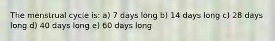 The menstrual cycle is: a) 7 days long b) 14 days long c) 28 days long d) 40 days long e) 60 days long