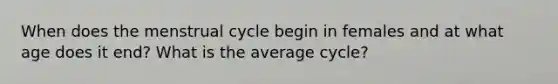 When does the menstrual cycle begin in females and at what age does it end? What is the average cycle?