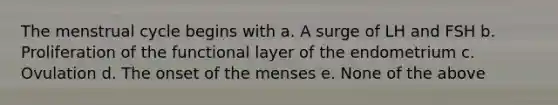 The menstrual cycle begins with a. A surge of LH and FSH b. Proliferation of the functional layer of the endometrium c. Ovulation d. The onset of the menses e. None of the above