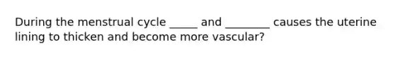 During the menstrual cycle _____ and ________ causes the uterine lining to thicken and become more vascular?