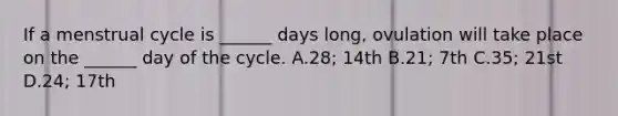 If a menstrual cycle is ______ days long, ovulation will take place on the ______ day of the cycle. A.28; 14th B.21; 7th C.35; 21st D.24; 17th