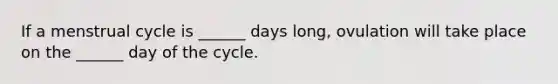 If a menstrual cycle is ______ days long, ovulation will take place on the ______ day of the cycle.