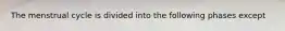 The menstrual cycle is divided into the following phases except