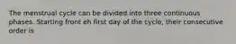 The menstrual cycle can be divided into three continuous phases. Starting front eh first day of the cycle, their consecutive order is