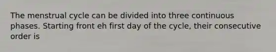 The menstrual cycle can be divided into three continuous phases. Starting front eh first day of the cycle, their consecutive order is