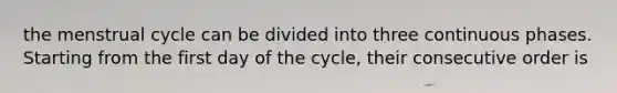 the menstrual cycle can be divided into three continuous phases. Starting from the first day of the cycle, their consecutive order is