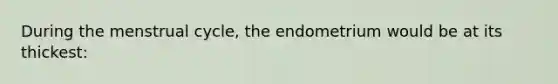 During the menstrual cycle, the endometrium would be at its thickest: