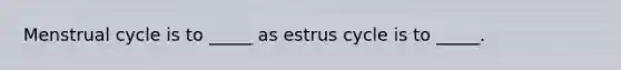 Menstrual cycle is to _____ as estrus cycle is to _____.