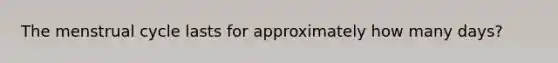 The menstrual cycle lasts for approximately how many days?