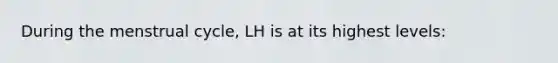 During the menstrual cycle, LH is at its highest levels: