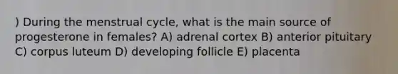 ) During the menstrual cycle, what is the main source of progesterone in females? A) adrenal cortex B) anterior pituitary C) corpus luteum D) developing follicle E) placenta